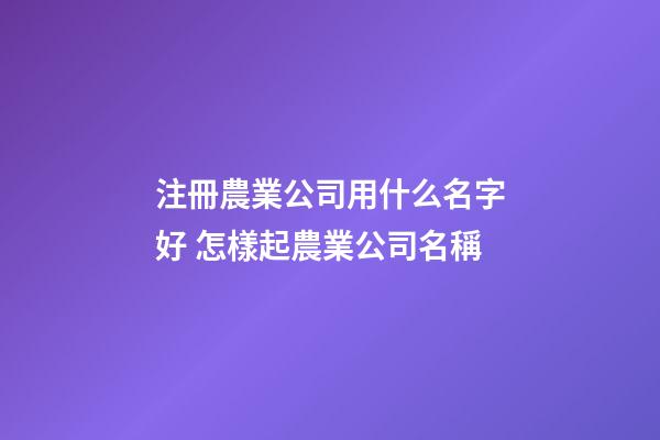 注冊農業公司用什么名字好 怎樣起農業公司名稱-第1張-公司起名-玄機派